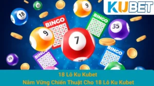 18 Lô Ku Kubet - Nắm Vững Chiến Thuật Cho 18 Lô Ku Kubet