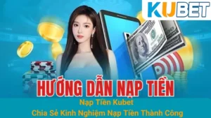 Nạp Tiền Kubet - Chia Sẻ Kinh Nghiệm Nạp Tiền Thành Công