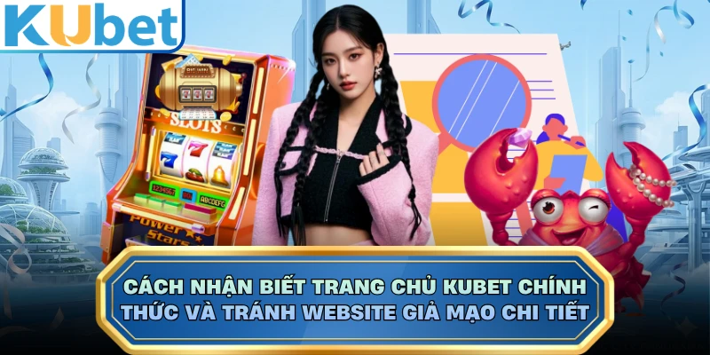 Cách Nhận Biết Trang Chủ KUBET Chính Thức Và Tránh Website Giả Mạo Chi Tiết