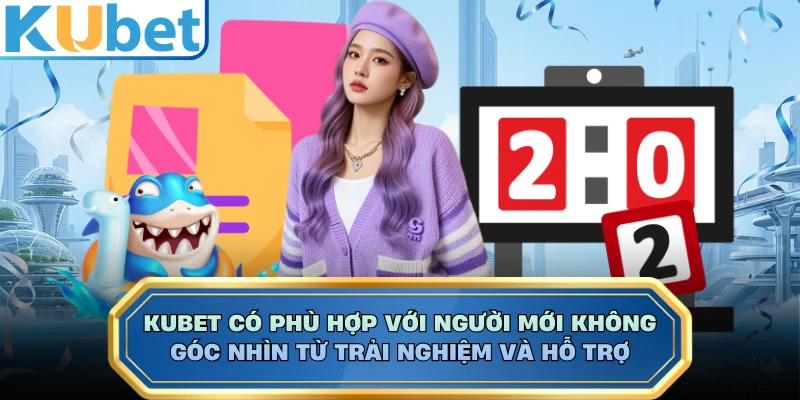 Kubet Có Phù Hợp Với Người Mới Không, Góc Nhìn Từ Trải Nghiệm Và Hỗ Trợ