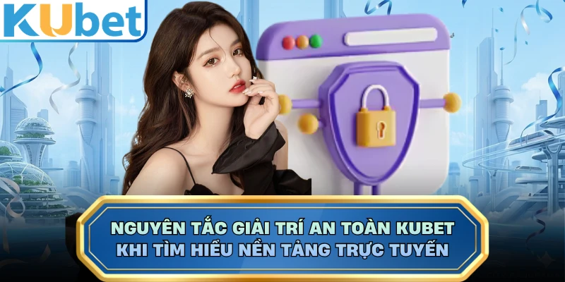 Nguyên Tắc Giải Trí An Toàn KUBET Khi Tìm Hiểu Nền Tảng Trực Tuyến